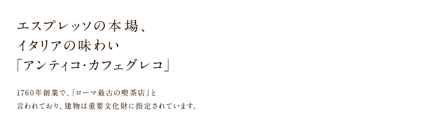 エスプレッソの本場、イタリアの味わい「アンティコ・カフェグレコ」 1760年創業で、「ローマ最古の喫茶店」と言われており、建物は重要文化財に指定されています。